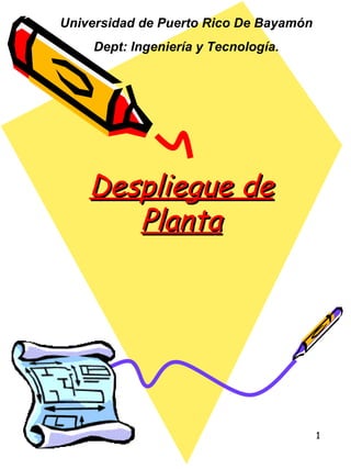 Despliegue de Planta Universidad de Puerto Rico De Bayam ó n Dept: Ingeniería y Tecnología. 