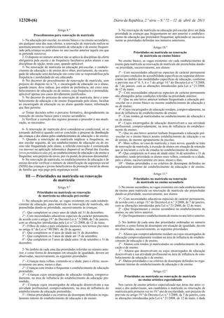 12320-(6)                                                                    Diário da República, 2.ª série — N.º 72 — 12 de abril de 2013

                               Artigo 8.º                                        3- Na renovação de matrícula na educação pré-escolar deve ser dada
                                                                              prioridade às crianças que frequentaram no ano anterior o estabeleci-
            Procedimentos para renovação de matrícula
                                                                              mento de educação que pretendem frequentar, aplicando-se sucessiva-
   1- Na educação pré-escolar, no ensino básico e no ensino secundário,       mente as prioridades definidas nos números anteriores.
em qualquer uma das suas ofertas, a renovação de matrícula realiza-se
automaticamente no estabelecimento de educação e de ensino frequen-                                          Artigo 10.º
tado pela criança ou pelo aluno no ano escolar anterior àquele em que
se pretende inscrever.                                                                       Prioridades na matrícula ou renovação
   2- O disposto no número anterior não se aplica às disciplinas de oferta                       de matrícula no ensino básico
obrigatória pela escola e de frequência facultativa pelos alunos e nas           No ensino básico, as vagas existentes em cada estabelecimento de
disciplinas de opção, neste caso, quando aplicável.                           ensino para matrícula ou renovação de matrícula são preenchidas dando-
   3- Na renovação de matrícula na educação pré-escolar, o estabele-          -se prioridade, sucessivamente, aos alunos:
cimento de educação e de ensino deve obter, previamente, do encarre-
gado de educação uma declaração em como este se responsabiliza pela              1ª - Com necessidades educativas especiais de carácter permanente
frequência e assiduidade do seu educando.                                     que exijam condições de acessibilidade específicas ou respostas diferen-
   4- No decorrer do procedimento de renovação de matrícula, sem              ciadas no âmbito das modalidades específicas de educação, conforme
prejuízo do disposto no n.º 6, o encarregado de educação ou o aluno,          o previsto nos nos 4, 5, 6 e 7 do artigo 19.º do Decreto-Lei n.º 3/2008,
quando maior, deve indicar, por ordem de preferência, até cinco esta-         de 7 de janeiro, com as alterações introduzidas pela Lei n.º 21/2008,
belecimentos de educação ou de ensino, cuja frequência é pretendida,          de 12 de maio;
aplicável apenas nos casos devidamente justificados.                             2ª - Com necessidades educativas especiais de carácter permanente
   5- No decorrer do processo de renovação de matrícula, deve o esta-         não abrangidos pelas condições referidas na prioridade anterior;
belecimento de educação e de ensino frequentado pelo aluno, facultar             3ª - Que no ano letivo anterior tenham frequentado a educação pré-
ao encarregado de educação ou ao aluno quando maior, informação               -escolar ou o ensino básico no mesmo estabelecimento de educação e
que lhes permita:                                                             ou de ensino;
                                                                                 4ª - Cujos encarregados de educação residam, comprovadamente, na
   a) Tomar decisões sobre o percurso formativo, designadamente na            área de influência do estabelecimento de ensino;
transição do ensino básico para o ensino secundário;                             5ª - Com irmãos já matriculados no estabelecimento de educação e
   b) Verificar a correção dos registos pessoais e proceder à sua atuali-     ou de ensino;
zação, se necessário.                                                            6ª - Cujos encarregados de educação desenvolvam a sua atividade
                                                                              profissional, comprovadamente, na área de influência do estabeleci-
   6- A renovação de matrícula deve considerar-se condicional, só se          mento de ensino;
tornando definitiva quando estiver concluído o processo de distribuição          7ª - Que no ano letivo anterior tenham frequentado a educação pré-
das crianças e dos alunos pelos estabelecimentos de educação e de ensino.     -escolar ou o ensino básico noutro estabelecimento de educação e ou
   7- Quando a renovação de matrícula implicar a frequência, no               de ensino, do mesmo agrupamento de escolas;
ano escolar seguinte, de um estabelecimento de educação ou de en-                8ª - Mais velhos, no caso de matrícula, e mais novos, quando se trate
sino não frequentado pelo aluno, a referida renovação é comunicada            de renovação de matrícula, à exceção de alunos em situação de retenção
via internet na aplicação informática disponível no Portal das Escolas        que já iniciaram o ciclo de estudos no estabelecimento de ensino;
[www.portaldasescolas.pt], ao estabelecimento de educação e de ensino a          9ª - Que completem os 6 anos de idade entre 16 de setembro e 31 de
frequentar, sem prejuízo do envio, por via postal, do processo documental.    dezembro, tendo prioridade os alunos mais velhos, contando-se a idade,
   8- Na renovação de matrícula, os estabelecimentos de educação e de         para o efeito, sucessivamente em anos, meses e dias;
ensino deverão verificar o número de identificação da segurança social           10ª - Outras prioridades e ou critérios de desempate definidos no
(NISS) das crianças e jovens beneficiários da prestação social de abono       regulamento interno do estabelecimento de educação e de ensino.
de família que seja pago pela segurança social.
                                                                                                             Artigo 11.º
     III — Prioridades na matrícula ou renovação
                    de matrícula                                                             Prioridades na matrícula ou renovação
                                                                                               de matrícula no ensino secundário
                               Artigo 9.º                                       1- No ensino secundário, as vagas existentes em cada estabelecimento
                                                                              de ensino para matrícula ou renovação de matrícula são preenchidas
               Prioridades na matrícula ou renovação                          dando-se prioridade, sucessivamente, aos alunos:
                de matrícula na educação pré-escolar
                                                                                1ª - Com necessidades educativas especiais de carácter permanente,
  1- Na educação pré-escolar, as vagas existentes em cada estabele-           de acordo com o artigo 19.º do Decreto-Lei n.º 3/2008, de 7 de janeiro,
cimento de educação, para matrícula ou renovação de matrícula, são            com as alterações introduzidas pela Lei n.º 21/2008, de 12 de maio;
preenchidas dando-se prioridade, sucessivamente às crianças:                    2ª - Que frequentaram o ensino secundário no estabelecimento de
  1ª - Que completem os cinco anos de idade até 31 de dezembro;               ensino, no ano letivo anterior;
  2ª - Com necessidades educativas especiais de carácter permanente,            3ª - Que frequentaram o estabelecimento de ensino no ano letivo anterior;
de acordo com o artigo 19.º do Decreto-Lei n.º 3/2008, de 7 de janeiro,
com as alterações introduzidas pela Lei n.º 21/2008, de 12 de maio;              2- No âmbito de cada uma das prioridades ordenadas no número
  3ª - Filhos de mães e pais estudantes menores, nos termos previstos         anterior, e como forma de desempate em situação de igualdade, devem
no artigo 4.º da Lei n.º 90/2001, de 20 de agosto;                            ser observadas, sucessivamente, as seguintes prioridades:
  4ª - Que completem os 4 anos de idade até 31 de dezembro;                     1ª - Alunos que comprovadamente residam ou cujos encarregados de
  5ª - Que completem os 3 anos de idade até 15 de setembro;                   educação comprovadamente residam na área de influência do estabele-
  6ª - Que completem os 3 anos de idade entre 16 de setembro e 31 de          cimento de educação e de ensino;
dezembro.                                                                       2ª - Alunos com irmãos já matriculados no estabelecimento de edu-
                                                                              cação e de ensino;
   2- No âmbito de cada uma das prioridades referidas no número ante-           3ª - Alunos que desenvolvam ou cujos encarregados de educação
rior, e como forma de desempate em situação de igualdade, devem ser           desenvolvam a sua atividade profissional na área de influência do esta-
observadas, sucessivamente, as seguintes prioridades:                         belecimento de educação e de ensino;
   1ª - Crianças mais velhas, contando-se a idade, para o efeito, suces-        4ª - Outras prioridades e ou critérios de desempate definidos no regu-
sivamente em anos, meses e dias;                                              lamento interno do estabelecimento de educação e de ensino.
   2ª - Crianças com irmãos a frequentar o estabelecimento de educação
pretendido;                                                                                                  Artigo 12.º
   3ª - Crianças cujos encarregados de educação residam, comprova-
damente, na área de influência do estabelecimento de educação pre-                   Prioridades na matrícula ou renovação de matrícula
tendido;                                                                                      no ensino artístico especializado
   4ª - Crianças cujos encarregados de educação desenvolvam a sua                Nos cursos de ensino artístico especializado nas áreas das artes vi-
atividade profissional, comprovadamente, na área de influência do             suais e dos audiovisuais, aos candidatos à matrícula ou renovação de
estabelecimento de educação pretendido;                                       matrícula pela primeira vez no 10.º ano de escolaridade, sem prejuízo do
   5ª - Outras prioridades e ou critérios de desempate definidos no regu-     previsto no artigo 19.º do Decreto-Lei n.º 3/2008, de 7 de janeiro, com
lamento interno do estabelecimento de educação e de ensino.                   as alterações introduzidas pela Lei n.º 21/2008, de 12 de maio, é dada
 
