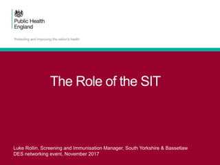 The Role of the SIT
Luke Rollin, Screening and Immunisation Manager, South Yorkshire & Bassetlaw
DES networking event, November 2017
 