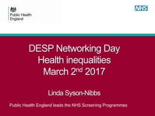 DESP Networking Day
Health inequalities
March 2nd 2017
Linda Syson-Nibbs
Public Health England leads the NHS Screening Programmes
 
