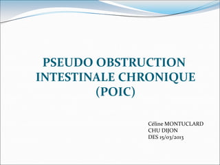 PSEUDO OBSTRUCTION
INTESTINALE CHRONIQUE
(POIC)
Céline MONTUCLARD
CHU DIJON
DES 15/03/2013
 