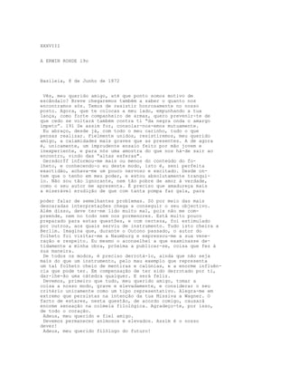 XXXVIII
A ERWIN ROHDE l9o
Basileia, 8 de Junho de 1872
Vês, meu querido amigo, até que ponto somos motivo de
escândalo? Breve chegaremos também a saber o quanto nos
encontramos sós. Temos de resistir honrosamente no nosso
posto. Agora, que te colocas a meu lado, empunhando a tua
lança, como forte companheiro de armas, quero prevenir-te de
que cedo se voltará também contra ti “da negra onda o amargo
ímpeto”. l91 Se assim for, consolar-nos-emos mutuamente.
Eu abraço, desde já, com todo o meu carinho, tudo o que
pensas realizar. Fielmente unidos, resistiremos, meu querido
amigo, a calamidades mais graves que as presentes. A de agora
é, unicamente, um imprudente ensaio feito por mão jovem e
inexperiente, e para nós uma amostra do que nos há-de sair ao
encontro, vindo das “altas esferas".
Gersdorff informou-me mais ou menos do conteúdo do fo-
lheto, e conhecendo-o eu deste modo, isto é, seni perfeita
exactidão, achava-me um pouco nervoso e excitado. Desde on-
tem que o tenho em meu poder, e estou absolutamente tranqui-
lo. Não sou tão ignorante, nem tão pobre de amor à verdade,
como o seu autor me apresenta. É preciso que amadureça mais
a miserável erudição de que com tanta pompa faz gala, para
poder falar de semelhantes problemas. Só por meio das mais
descaradas interpretações chega a conseguir o seu objectivo.
Além disso, deve ter-me lido muito mal, pois não me com-
preende, nem no todo nem nos pormenores. Está muito pouco
preparado para estas questões, e com certeza, foi estimulado
por outros, aos quais serviu de instrumento. Tudo isto cheira a
Berlim. Imagina que, durante o Outono passado, o autor do
folheto foi visitar-me a Naumburg e expressou-me a sua vene-
ração e respeito. Eu mesmo o aconselhei a que examinasse de-
tidamente a minha obra, próxima a publicar-se, coisa que fez à
sua maneira.
De todos os modos, é preciso derrotá-lo, ainda que não seja
mais do que um instrumento, pelo mau exemplo que representa
um tal folheto cheio de mentiras e calúnias, e a enorme influên-
cia que pode ter. Em compensação de ter sido derrotado por ti,
dar-lhe-ão uma cátedra qualquer. E será feliz.
Devemos, primeiro que tudo, meu querido amigo, tomar a
coisa a nosso modo, grave e elevadamente, e considerar o seu
critério unicamente como um tipo representativo. Alegra-me em
extremo que persistas na intenção da tua Missiva a Wagner. O
facto de estares, nesta questão, de acordo comigo, causará
enorme sensação na colmeia filológica. Agradeço-te, por isso,
de todo o coração.
Adeus, meu querido e fiel amigo.
Devemos permanecer animosos e elevados. Assim é o nosso
dever!
Adeus, meu querido filólogo do futuro!
 