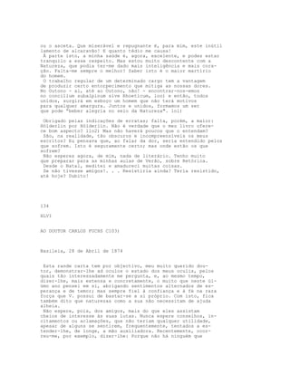 ou o asceta. Que miserável e repugnante é, para mim, este inútil
lamento de alcaravão! E quanto tédio me causa!
À parte isto, a minha saúde é, agora, excelente, e podes estar
tranquilo a esse respeito. Mas estou muito descontente com a
Natureza, que podia ter-me dado mais inteligência e mais cora-
ção. Falta-me sempre o melhor! Saber isto é o maior martírio
do homem.
O trabalho regular de um determinado cargo tem a vantagem
de produzir certo entorpecimento que mitiga as nossas dores.
No Outono - ai, até ao Outono, não! - encontrar-nos-emos
no concilium subalpinum sive Rhoeticum, loo) e então, todos
unidos, surgirá em esboço um homem que não terá motivos
para qualquer amargura. Juntos e unidos, formamos um ser
que pode “beber alegria no seio da Natureza". lol)
Obrigado pelas indicações de erratas; falta, porém, a maior:
Hólderlin por Hólderlin. Não é verdade que o meu livro ofere-
ce bom aspecto? llo2) Mas não haverá poucos que o entendam?
São, na realidade, tão obscuros e incompreensíveis os meus
escritos? Eu pensava que, ao falar da dor, seria entendido pelos
que sofrem. Isto é seguramente certo; mas onde estão os que
sofrem?
Não esperes agora, de mim, nada de literário. Tenho muito
que preparar para as minhas aulas de Verão, sobre Retórica.
Desde o Natal, meditei e amadureci muitas coisas.
Se não tivesse amigos!. . . Resistiria ainda? Teria resistido,
até hoje? Dubito!
134
XLVI
AO DOUTOR CARLOS FUCHS C103)
Basileia, 28 de Abril de 1874
Esta rande carta tem por objectivo, meu muito querido dou-
tor, demonstrar-lhe ad oculos o estado dos meus oculis, pelos
quais tão interessadamente me pergunta, e, ao mesmo tempo,
dizer-lhe, mais extensa e concretamente, o muito que neste úl-
úmo ano pensei em si, abrigando sentimentos alternados de es-
perança e de temor; mas sempre fiel à confiança e à fé na rara
força que V. possui de bastar-se a si próprio. Com isto, fica
também dito que naturezas como a sua não necessitam de ajuda
alheia.
Não espere, pois, dos amigos, mais do que eles assistam
cheios de interesse às suas lutas. Nunca espere conselhos, in-
citamentos ou aclamações, que não teriam qualquer utilidade,
apesar de alguns se sentirem, frequentemente, tentados a es-
tender-lhe, de longe, a mão auxiliadora. Recentemente, ocor-
reu-me, por exemplo, dizer-lhe: Porque não há ninguém que
 