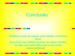Conclusão Gostámos muito de realizar este trabalho em Excel e Word. Esperamos que tenham gostado do nosso trabalho, foi feito com muita dedicação e com muita responsabilidade.  