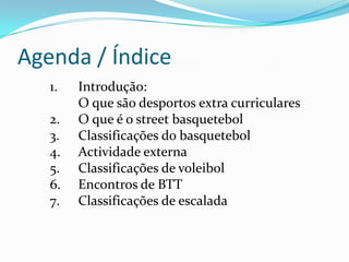 Agenda / ÍndiceIntrodução:  O que são desportos extra curricularesO que é o street basquetebolClassificações do basquetebolActividade externa Classificações de voleibol Encontros de BTT Classificações de escalada 