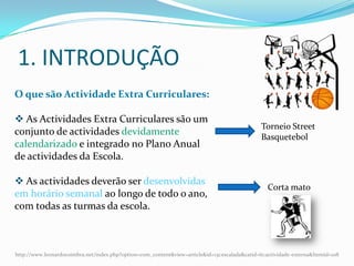 Actividade Interna   ( 2 Artigos ) O que são Actividade Extra Curriculares: As Actividades Extra Curriculares são um conjunto de actividades devidamente calendarizado e integrado no Plano Anual de actividades da Escola. 