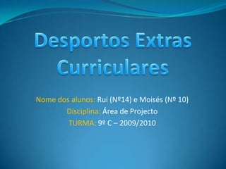 Desportos Extras Curriculares Nome dos alunos: Rui (Nº14) e Moisés (Nº 10) Disciplina: Área de Projecto TURMA: 9º C – 2009/2010 