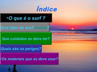 Índice
•O que é o surf ?
Que tipo de surf existe?
Que cuidados se deve ter?
Quais são os perigos?
•Os materiais que se deve usar?

 