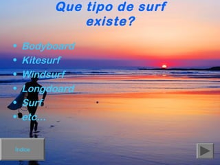 Que tipo de surf
existe?
•
•
•
•
•
•

Bodyboard
Kitesurf
Windsurf
Longdoard
Surf
etc...

Índice

 