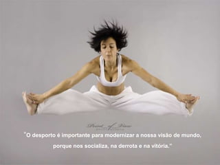 “O desporto é importante para modernizar a nossa visão de mundo,
porque nos socializa, na derrota e na vitória.”
 