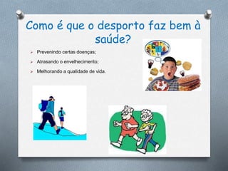 Como é que o desporto faz bem à
saúde?
 Prevenindo certas doenças;
 Atrasando o envelhecimento;
 Melhorando a qualidade de vida.
 