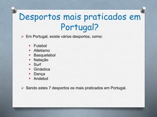 Desportos mais praticados em
Portugal?
 Em Portugal, existe vários desportos, como:
 Futebol
 Atletismo
 Basquetebol
 Natação
 Surf
 Ginástica
 Dança
 Andebol
 Sendo estes 7 desportos os mais praticados em Portugal.
 