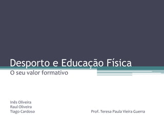 Desporto e Educação Física
O seu valor formativo
Inês Oliveira
Raul Oliveira
Tiago Cardoso Prof. Teresa Paula Vieira Guerra
 
