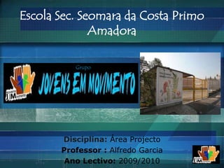 Escola Sec. Seomara da Costa PrimoAmadora   Grupo   Disciplina:Área Projecto Professor : Alfredo Garcia Ano Lectivo: 2009/2010 