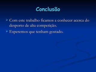 Conclusão Com este trabalho ficamos a conhecer acerca do desporto de alta competição. Esperemos que tenham gostado. 