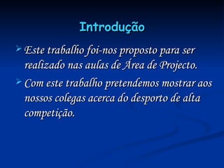 Introdução Este trabalho foi-nos proposto para ser realizado nas aulas de Área de Projecto. Com este trabalho pretendemos mostrar aos nossos colegas acerca do desporto de alta competição. 