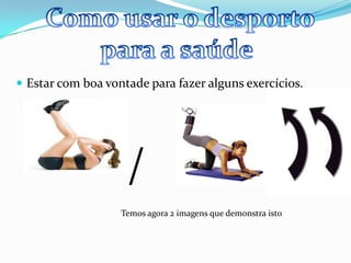  Estar com boa vontade para fazer alguns exercícios.




                    /
                   Temos agora 2 imagens que demonstra isto
 