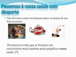 Passemos à nossa saúde com
desporto
  Não devemos comer em demasia antes ou depois de um
  belo exercício.




   Devemos ter conta que se fizermos um
  exercício(ou mais) também pode prejudicar nossa
  saúde. (*)
 