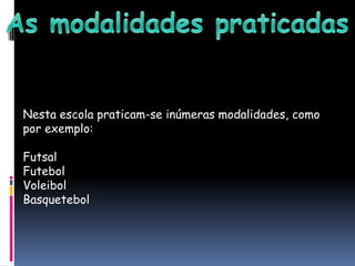 As modalidades praticadasNesta escola praticam-se inúmeras modalidades, como por exemplo:FutsalFutebolVoleibolBasquetebol