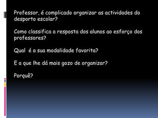 Professor, é complicado organizar as actividades do desporto escolar?Como classifica a resposta dos alunos ao esforço dos professores?Qual  é a sua modalidade favorita?E a que lhe dá mais gozo de organizar?Porquê?
