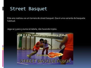 Street BasquetEste ano realizou-se um torneio de streetbasquet. Que é uma variante do basquete habitual.Joga-se 3 para 3 numa só tabela, não havendo triplos.