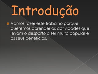 IntroduçãoVamos fazer este trabalho porque queremos aprender as actividades que levam o desporto a ser muito popular e os seus benefícios.