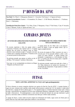 EDIÇÃ O     2                                                                                         P ÁGINA         3




                             1ª DIVISÃO DA AFVC
Fase final: Vit. Piães 0 - 4 Darquense; Raianos 0 - 3 Arcozelo; Vila Franca 3 - 0 Águias de Souto;
Torneio Extraordinário: Gandra 1 - 4 Castanheira; Vit. Donas 1 - 2 CSP Moreira; Moledense 3 - 1 Fachense;
Perre 3 - 3 Bertiandos:


Classificação Final (Fase Final): 1º Vit. Piães, 20 pts; 2º Darquense, 19 pts; 3º Vila Franca, 17 pts; 4º Arcozelo,
15 pts; 5º Raianos, 10 pts; 6º Águias de Souto, 1 pt.




                                CAMADAS JOVENS
  JUVENIS DO LIMIANOS DÃO PASSO DE                          JUNIORES DO VIT. PIÃES PERTO DO
               GIGANTE                                            TÍTULO DISTRITAL

                                                         A equipa júnior do Vit. Piães está a um pequeno
 Os juvenis repetiram o feito da equipa sénior e         passo de repetir o feito da equipa sénior, que se
 venceram o Vianense, mas “apenas” por 3-1. A equipa     sagrou campeã distrital.
 limiana deu um passo de gigante rumo ao título
 distrital e neste momento ocupa a 1ª posição com mais
                                                     Os jovens da equipa de Piães venceram em casa o
 5 pontos que o segundo classificado, o Vianense (comCerveira por 3-0 no passado sábado e estão a uma
 os mesmos pontos do Barroselas)                     vitória do título distrital. A equipa limiana tem
                                                     dominado o campeonato e, a três jornadas do final,
 Na próxima jornada, que apenas se realiza no dia 14 são 7 os pontos que têm de avanço para o segundo
 de Maio, "Os Limianos" recebem o Barroselas.        classificado, o Vianense.

 Esse jogo vai ser acompanhado em directo no blogue Na próxima jornada, aquela que pode dar a festa, o
 “Desporto em Ponte de Lima”.                       Vit. Piães desloca-se ao terreno do Ancorense, 4º
                                                    classificado do campeonato. O jogo apenas se realiza
                                                    no dia 14 de Maio.




                                               FUTSAL
                 NEIVA AFUNDA AFIFENSE NA TAÇA (6-5 após prolongamento)

O Neiva eliminou os actuais campeões distritais nos quartos de final da Taça da AFVC. A equipa limiana, a
jogar em casa, começou mal a partida, tendo estado inclusivamente a perder por 3-0. No entanto, e ainda antes
do intervalo, a equipa do Neiva reduziu para 3-1. No segundo tempo os visitantes baixaram muito cedo o ritmo
de jogo, o que permitiu aos jogadores do Neiva uma recuperação fantástica, empatando o jogo a 5 golos, quando
já nada o fazia prever. No prolongamento a sorte esteve do lado dos homens da casa que marcaram o golo
decisivo, num lance onde os Afifenses reclamaram uma falta que o árbitro nada assinalou.

A equipa do Neiva, a única ainda em prova depois da eliminação do Fontão, segue assim em frente para as
meias finais da Taça onde espera agora para conhecer o seu adversário.
 