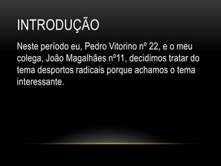 introduçãoNeste período eu, Pedro Vitorino nº 22, e o meu colega, João Magalhães nº11, decidimos tratar do tema desportos radicais porque achamos o tema interessante. 