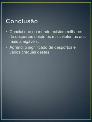 • Conclui que no mundo existem milhares
  de desportos desde os mais violentos aos
  mais amigáveis.
• Aprendi o significado de desportos e
  varios craques destes.
 