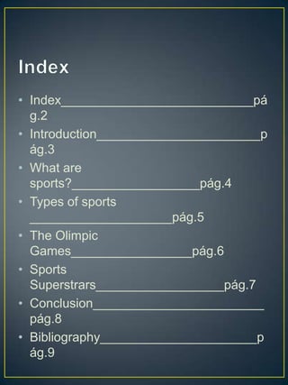 • Index___________________________pá
  g.2
• Introduction_______________________p
  ág.3
• What are
  sports?__________________pág.4
• Types of sports
  ____________________pág.5
• The Olimpic
  Games_________________pág.6
• Sports
  Superstrars__________________pág.7
• Conclusion________________________
  pág.8
• Bibliography______________________p
  ág.9
 