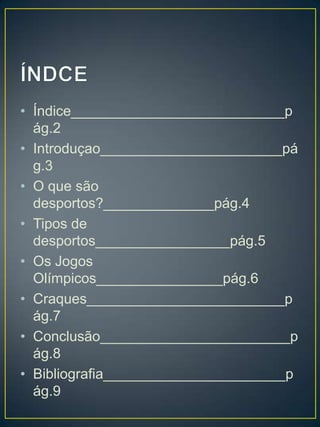 • Índice___________________________p
  ág.2
• Introduçao_______________________pá
  g.3
• O que são
  desportos?______________pág.4
• Tipos de
  desportos_________________pág.5
• Os Jogos
  Olímpicos________________pág.6
• Craques_________________________p
  ág.7
• Conclusão________________________p
  ág.8
• Bibliografia_______________________p
  ág.9
 