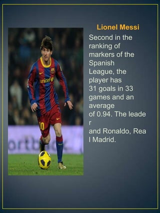 Lionel Messi
Second in the
ranking of
markers of the
Spanish
League, the
player has
31 goals in 33
games and an
average
of 0.94. The leade
r
and Ronaldo, Rea
l Madrid.
 