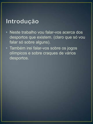 • Neste trabalho vou falar-vos acerca dos
  desportos que existem. (claro que só vou
  falar só sobre alguns).
• Também irei falar-vos sobre os jogos
  olímpicos e sobre craques de vários
  desportos.
 
