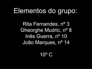 Elementos do grupo:   Rita Fernandes, nº 3 Gheorghe Mudric, nº 8 Inês Guerra, nº 10 João Marques, nº 14 10º C 
