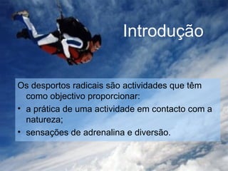 Introdução Os desportos radicais são actividades que têm como objectivo proporcionar: a prática de uma actividade em contacto com a natureza; sensações de adrenalina e diversão. 