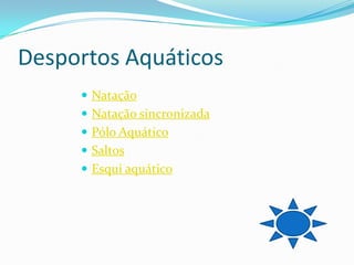 Desportos Aquáticos
      Natação
      Natação sincronizada
      Pólo Aquático
      Saltos
      Esqui aquático
 