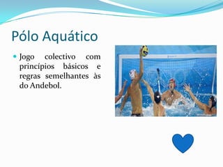 Pólo Aquático
 Jogo  colectivo com
 princípios básicos e
 regras semelhantes às
 do Andebol.
 