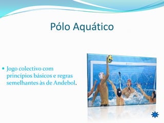 Pólo Aquático


 Jogo colectivo com
 princípios básicos e regras
 semelhantes às de Andebol.
 