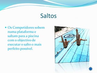 Saltos
 Os Competidores sobem
 numa plataforma e
 saltam para a piscina
 com o objectivo de
 executar o salto o mais
 perfeito possível.
 