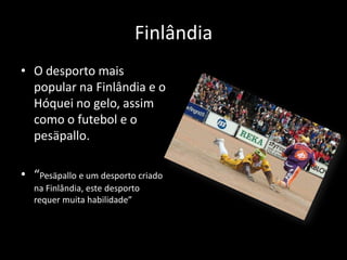 Finlândia
• O desporto mais
  popular na Finlândia e o
  Hóquei no gelo, assim
  como o futebol e o
  pesäpallo.

• “Pesäpallo e um desporto criado
   na Finlândia, este desporto
   requer muita habilidade”
 