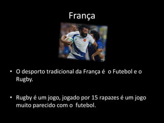 França




• O desporto tradicional da França é o Futebol e o
  Rugby.

• Rugby é um jogo, jogado por 15 rapazes é um jogo
  muito parecido com o futebol.
 