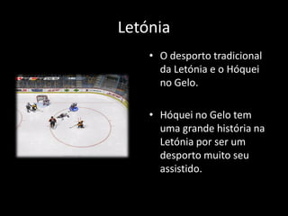 Letónia
    • O desporto tradicional
      da Letónia e o Hóquei
      no Gelo.

    • Hóquei no Gelo tem
      uma grande história na
      Letónia por ser um
      desporto muito seu
      assistido.
 