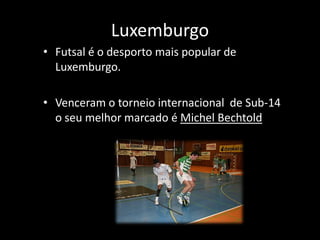 Luxemburgo
• Futsal é o desporto mais popular de
  Luxemburgo.

• Venceram o torneio internacional de Sub-14
  o seu melhor marcado é Michel Bechtold
 