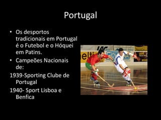 Portugal
• Os desportos
  tradicionais em Portugal
  é o Futebol e o Hóquei
  em Patins.
• Campeões Nacionais
  de:
1939-Sporting Clube de
  Portugal
1940- Sport Lisboa e
  Benfica
 