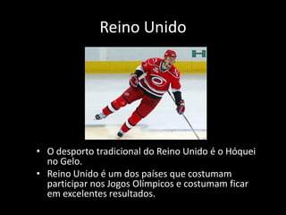 Reino Unido




• O desporto tradicional do Reino Unido é o Hóquei
  no Gelo.
• Reino Unido é um dos países que costumam
  participar nos Jogos Olímpicos e costumam ficar
  em excelentes resultados.
 