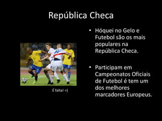 República Checa
              • Hóquei no Gelo e
                Futebol são os mais
                populares na
                República Checa.

              • Participam em
                Campeonatos Oficiais
                de Futebol é tem um
É falta! =)     dos melhores
                marcadores Europeus.
 