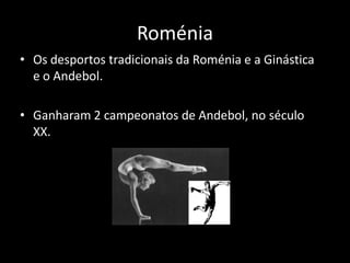 Roménia
• Os desportos tradicionais da Roménia e a Ginástica
  e o Andebol.

• Ganharam 2 campeonatos de Andebol, no século
  XX.
 