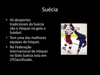 Suécia
• Os desportos
  tradicionais da Suécia
  são o Hóquei no gelo e
  futebol.
• Tem uma das melhores
  equipas de hóquei.
• Na Federação
  Internacional de Hóquei
  no Gelo Suécia esta em
  1ºClassificado.
 