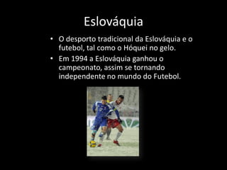 Eslováquia
• O desporto tradicional da Eslováquia e o
  futebol, tal como o Hóquei no gelo.
• Em 1994 a Eslováquia ganhou o
  campeonato, assim se tornando
  independente no mundo do Futebol.
 