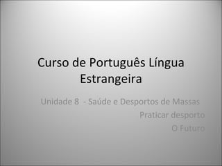 Curso de Português Língua
       Estrangeira
Unidade 8 - Saúde e Desportos de Massas
                        Praticar desporto
                                 O Futuro
 